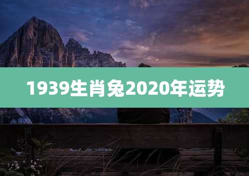 1939生肖兔2020年运势