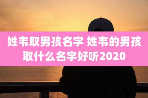 姓韦取男孩名字 姓韦的男孩取什么名字好听2020