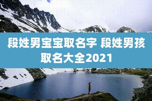 段姓男宝宝取名字 段姓男孩取名大全2021