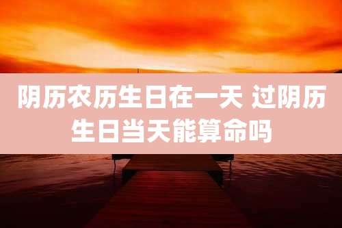 阴历农历生日在一天 过阴历生日当天能算命吗