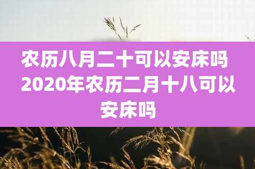 农历八月二十可以安床吗 2020年农历二月十八可以安床吗