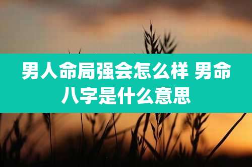 男人命局强会怎么样 男命八字是什么意思