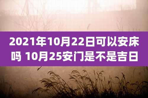2021年10月22日可以安床吗 10月25安门是不是吉日