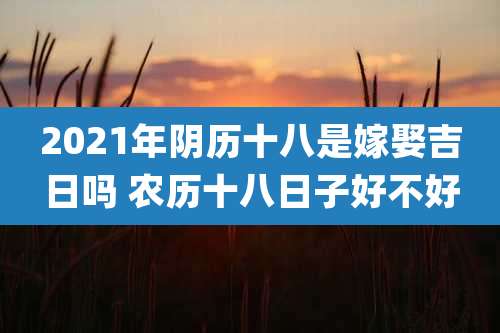 2021年阴历十八是嫁娶吉日吗 农历十八日子好不好