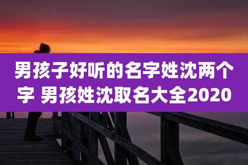 男孩子好听的名字姓沈两个字 男孩姓沈取名大全2020