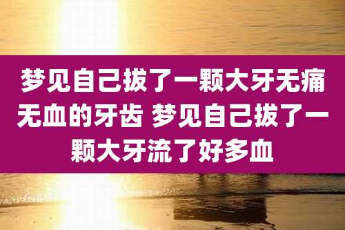 梦见自己拔了一颗大牙无痛无血的牙齿 梦见自己拔了一颗大牙流了好多血