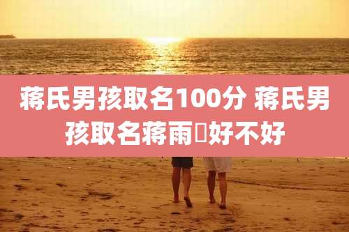 蒋氏男孩取名100分 蒋氏男孩取名蒋雨晞好不好