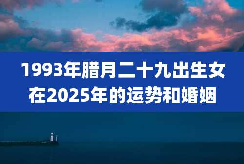 1993年腊月二十九出生女在2025年的运势和婚姻