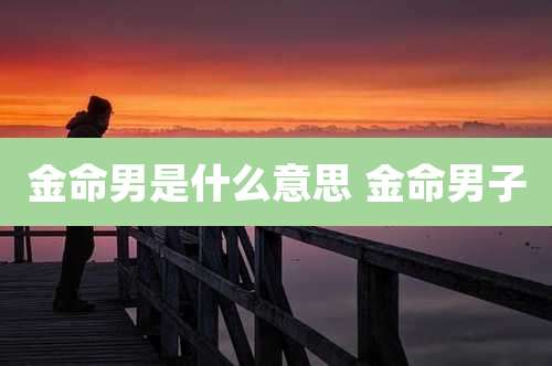 金命男是什么意思 金命男子