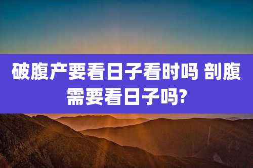 破腹产要看日子看时吗 剖腹需要看日子吗?