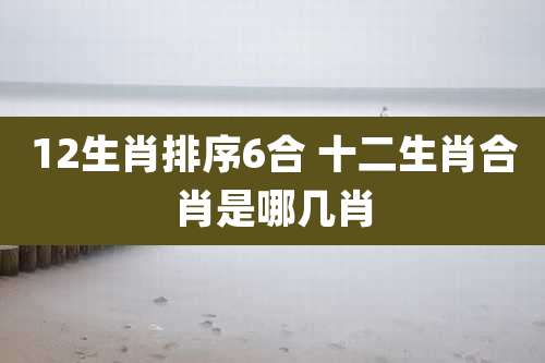 12生肖排序6合 十二生肖合肖是哪几肖