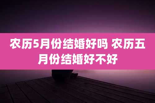 农历5月份结婚好吗 农历五月份结婚好不好