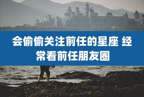 会偷偷关注前任的星座 经常看前任朋友圈