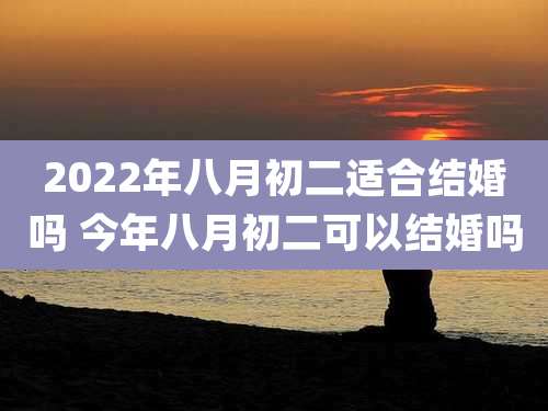 2022年八月初二适合结婚吗 今年八月初二可以结婚吗