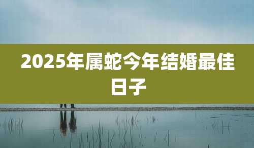 2025年属蛇今年结婚最佳日子
