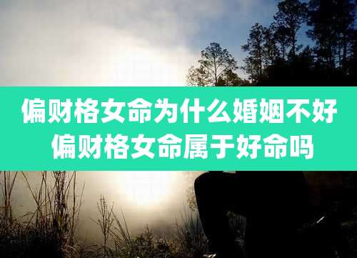 偏财格女命为什么婚姻不好 偏财格女命属于好命吗