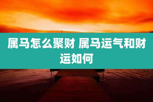 属马怎么聚财 属马运气和财运如何