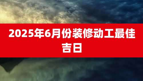 2025年6月份装修动工最佳吉日