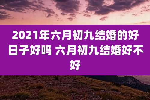2021年六月初九结婚的好日子好吗 六月初九结婚好不好