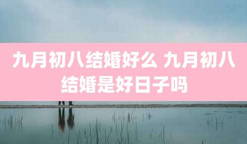 九月初八结婚好么 九月初八结婚是好日子吗