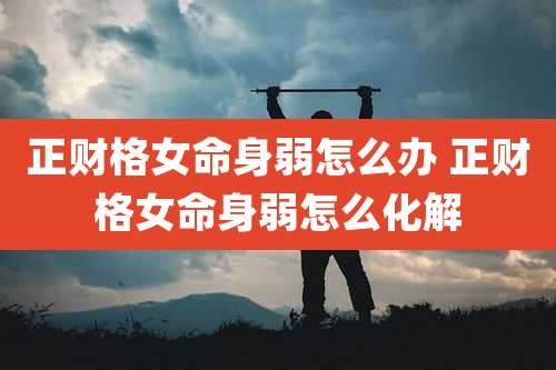 正财格女命身弱怎么办 正财格女命身弱怎么化解