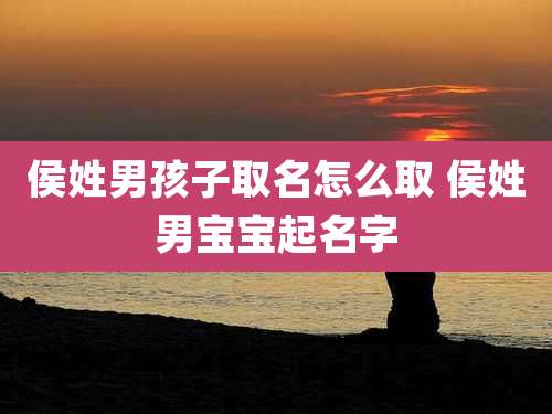 侯姓男孩子取名怎么取 侯姓男宝宝起名字