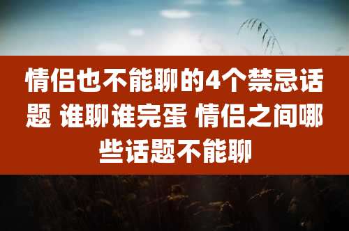 情侣也不能聊的4个禁忌话题 谁聊谁完蛋 情侣之间哪些话题不能聊
