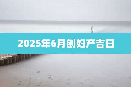 2025年6月刨妇产吉日