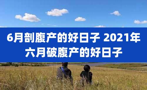 6月剖腹产的好日子 2021年六月破腹产的好日子