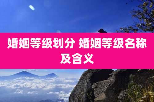 婚姻等级划分 婚姻等级名称及含义