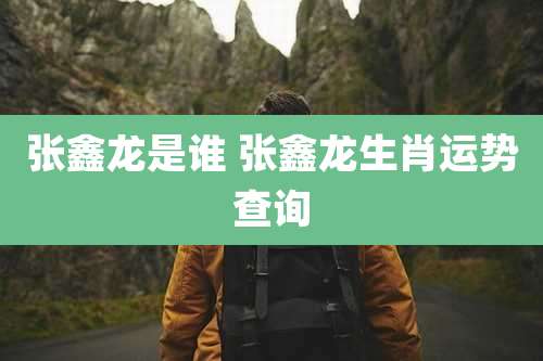 张鑫龙是谁 张鑫龙生肖运势查询