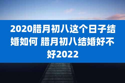 2020腊月初八这个日子结婚如何 腊月初八结婚好不好2022