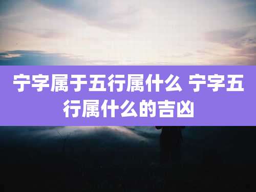宁字属于五行属什么 宁字五行属什么的吉凶