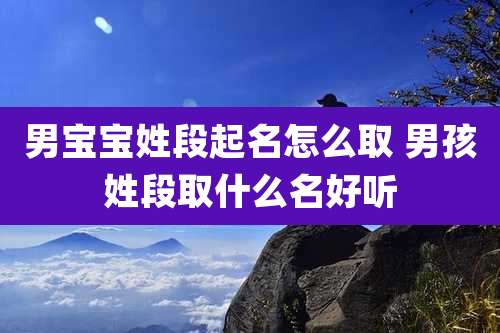 男宝宝姓段起名怎么取 男孩姓段取什么名好听