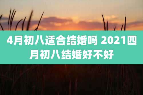 4月初八适合结婚吗 2021四月初八结婚好不好