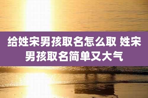 给姓宋男孩取名怎么取 姓宋男孩取名简单又大气