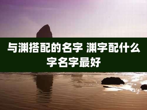 与渊搭配的名字 渊字配什么字名字最好