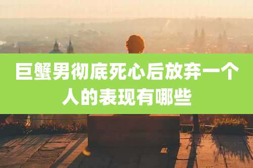 巨蟹男彻底死心后放弃一个人的表现有哪些