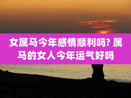 女属马今年感情顺利吗? 属马的女人今年运气好吗
