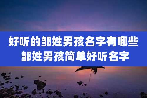 好听的邹姓男孩名字有哪些 邹姓男孩简单好听名字