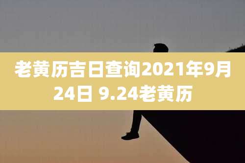 老黄历吉日查询2021年9月24日 9.24老黄历