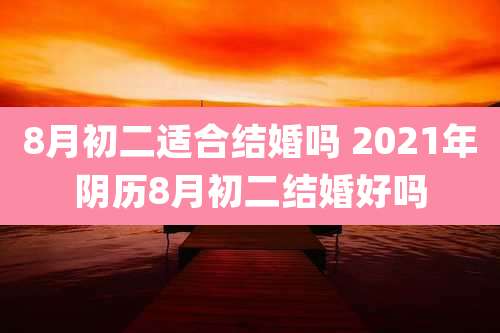 8月初二适合结婚吗 2021年阴历8月初二结婚好吗