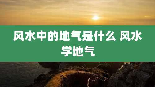 风水中的地气是什么 风水学地气