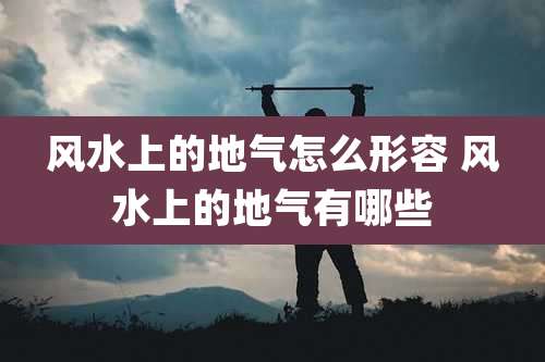 风水上的地气怎么形容 风水上的地气有哪些