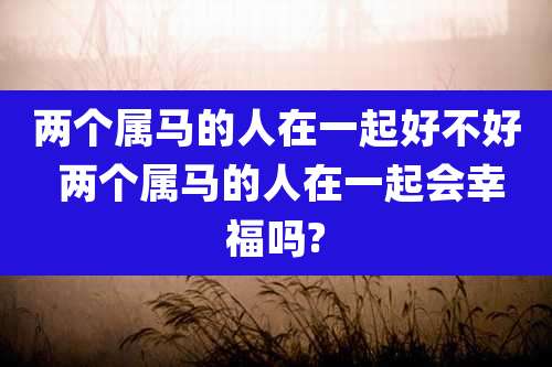两个属马的人在一起好不好 两个属马的人在一起会幸福吗?
