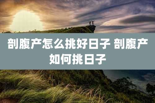 剖腹产怎么挑好日子 剖腹产如何挑日子