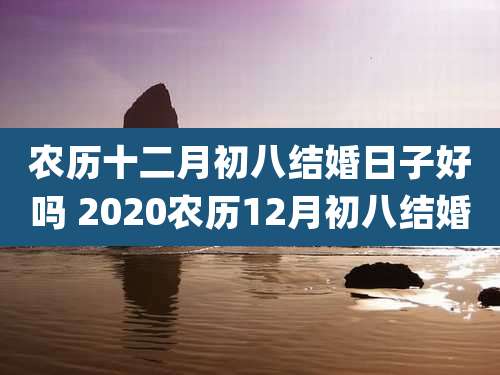 农历十二月初八结婚日子好吗 2020农历12月初八结婚