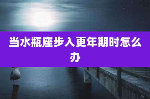 当水瓶座步入更年期时怎么办