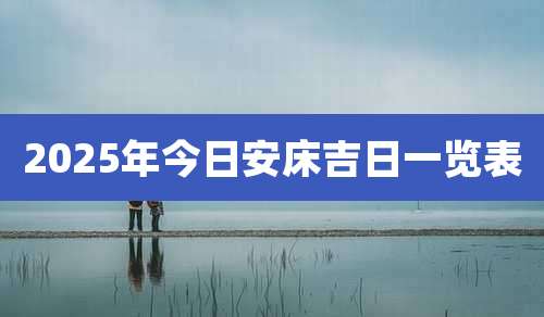 2025年今日安床吉日一览表