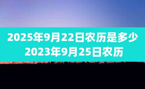 2025年9月22日农历是多少 2023年9月25日农历